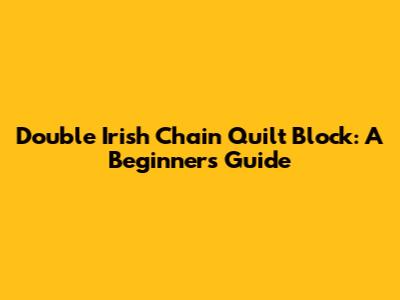 Double Irish Chain Quilt Block: A Beginner's Guide