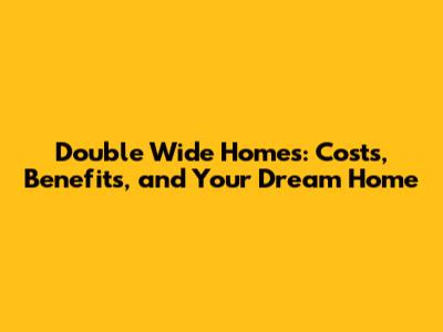 Double Wide Homes: Costs, Benefits, and Your Dream Home