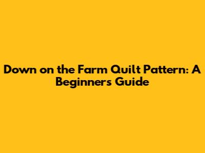 Down on the Farm Quilt Pattern: A Beginner's Guide
