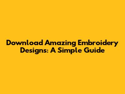 Download Amazing Embroidery Designs: A Simple Guide