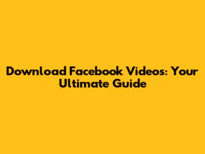 Download Facebook Videos: Your Ultimate Guide