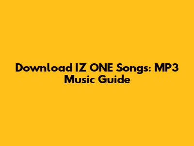 Download IZ*ONE Songs: MP3 Music Guide