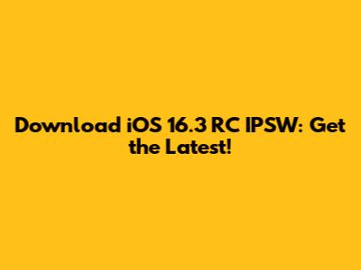 Download iOS 16.3 RC IPSW: Get the Latest!