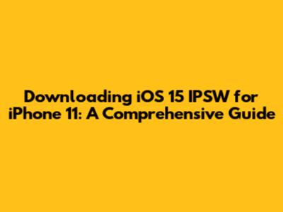 Downloading iOS 15 IPSW for iPhone 11: A Comprehensive Guide
