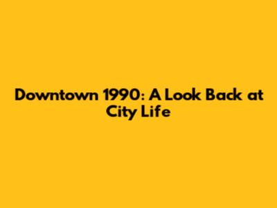 Downtown 1990: A Look Back at City Life