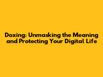 Doxing: Unmasking the Meaning and Protecting Your Digital Life
