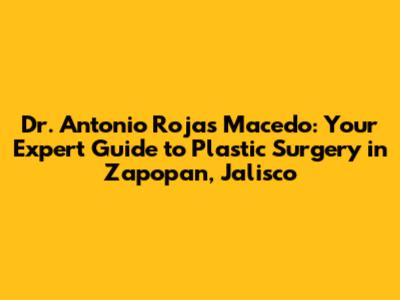 Dr. Antonio Rojas Macedo: Your Expert Guide to Plastic Surgery in Zapopan, Jalisco