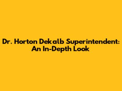 Dr. Horton Dekalb Superintendent: An In-Depth Look
