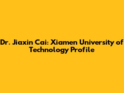 Dr. Jiaxin Cai: Xiamen University of Technology Profile