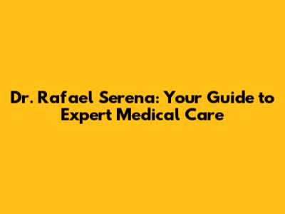 Dr. Rafael Serena: Your Guide to Expert Medical Care