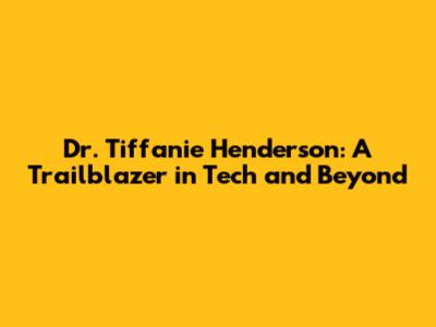 Dr. Tiffanie Henderson: A Trailblazer in Tech and Beyond