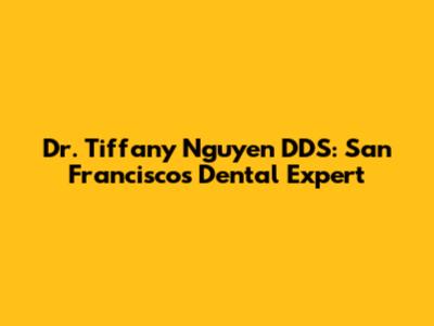Dr. Tiffany Nguyen DDS: San Francisco's Dental Expert