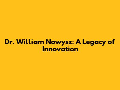 Dr. William Nowysz: A Legacy of Innovation