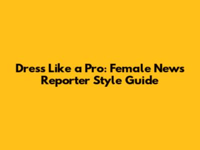 Dress Like a Pro: Female News Reporter Style Guide