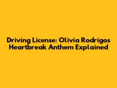 Driving License: Olivia Rodrigo's Heartbreak Anthem Explained