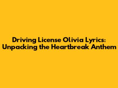 Driving License Olivia Lyrics: Unpacking the Heartbreak Anthem