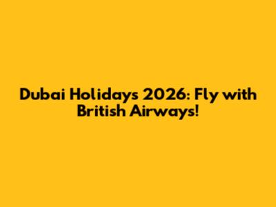 Dubai Holidays 2026: Fly with British Airways!