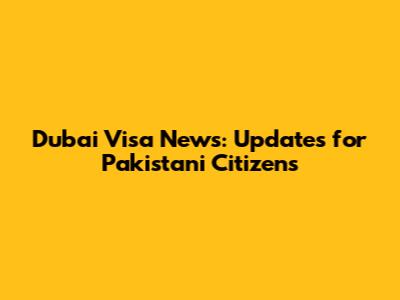 Dubai Visa News: Updates for Pakistani Citizens