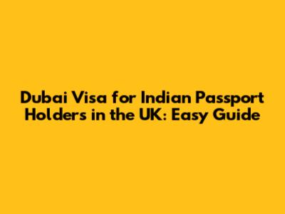 Dubai Visa for Indian Passport Holders in the UK: Easy Guide