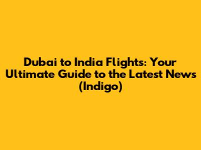 Dubai to India Flights: Your Ultimate Guide to the Latest News (Indigo)