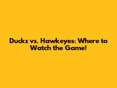 Ducks vs. Hawkeyes: Where to Watch the Game!