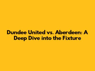 Dundee United vs. Aberdeen: A Deep Dive into the Fixture