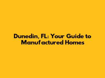 Dunedin, FL: Your Guide to Manufactured Homes