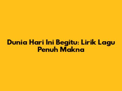 Dunia Hari Ini Begitu: Lirik Lagu Penuh Makna