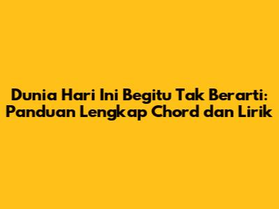 Dunia Hari Ini Begitu Tak Berarti: Panduan Lengkap Chord dan Lirik