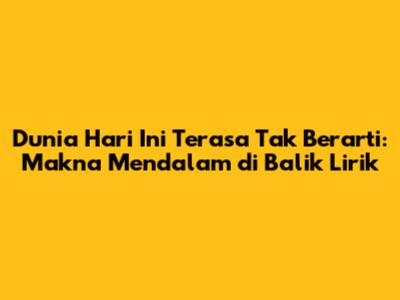 Dunia Hari Ini Terasa Tak Berarti: Makna Mendalam di Balik Lirik