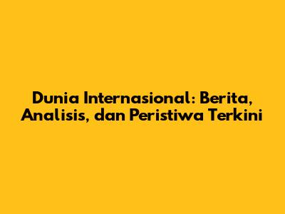 Dunia Internasional: Berita, Analisis, dan Peristiwa Terkini