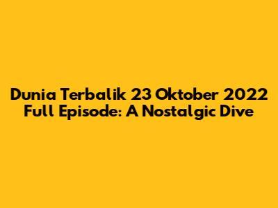Dunia Terbalik 23 Oktober 2022 Full Episode: A Nostalgic Dive