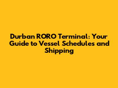 Durban RORO Terminal: Your Guide to Vessel Schedules and Shipping