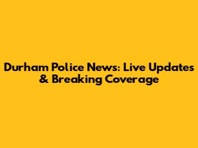 Durham Police News: Live Updates & Breaking Coverage