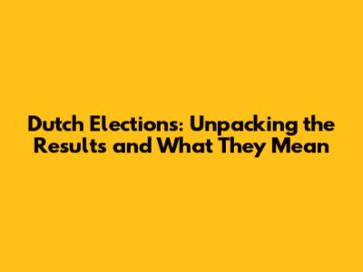 Dutch Elections: Unpacking the Results and What They Mean