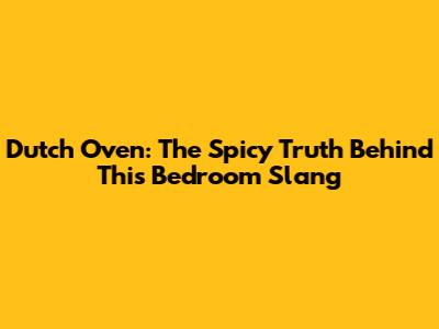 Dutch Oven: The Spicy Truth Behind This Bedroom Slang