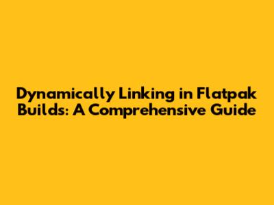 Dynamically Linking in Flatpak Builds: A Comprehensive Guide