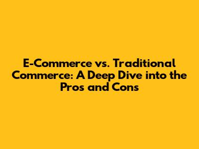 E-Commerce vs. Traditional Commerce: A Deep Dive into the Pros and Cons