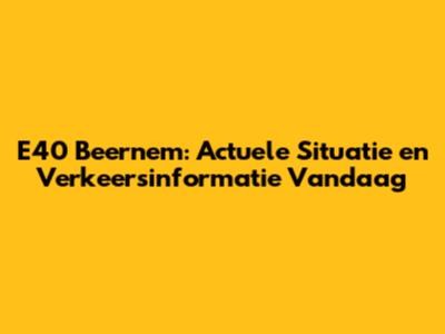 E40 Beernem: Actuele Situatie en Verkeersinformatie Vandaag
