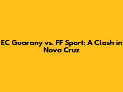EC Guarany vs. FF Sport: A Clash in Nova Cruz