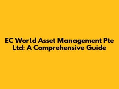 EC World Asset Management Pte Ltd: A Comprehensive Guide