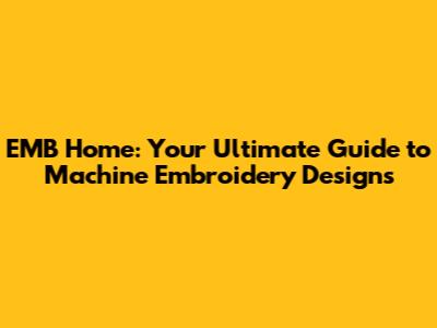 EMB Home: Your Ultimate Guide to Machine Embroidery Designs