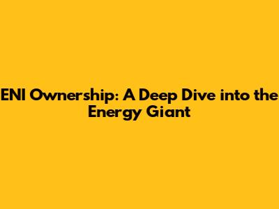 ENI Ownership: A Deep Dive into the Energy Giant