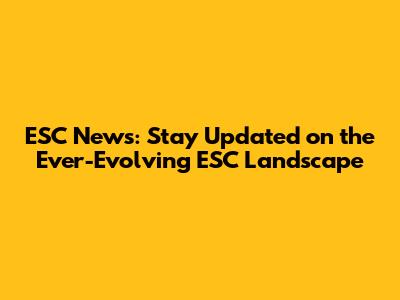 ESC News: Stay Updated on the Ever-Evolving ESC Landscape