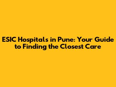 ESIC Hospitals in Pune: Your Guide to Finding the Closest Care
