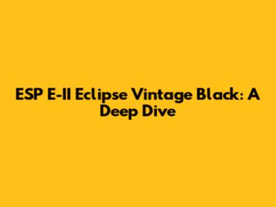 ESP E-II Eclipse Vintage Black: A Deep Dive
