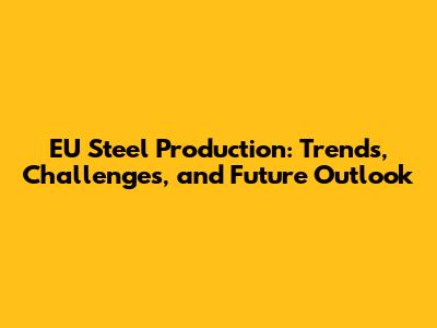 EU Steel Production: Trends, Challenges, and Future Outlook