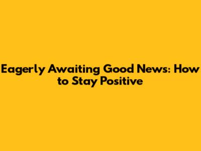 Eagerly Awaiting Good News: How to Stay Positive
