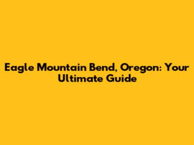 Eagle Mountain Bend, Oregon: Your Ultimate Guide