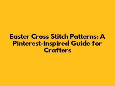 Easter Cross Stitch Patterns: A Pinterest-Inspired Guide for Crafters